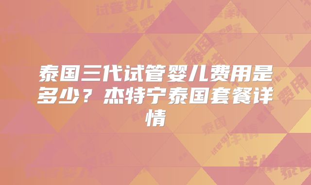 泰国三代试管婴儿费用是多少？杰特宁泰国套餐详情