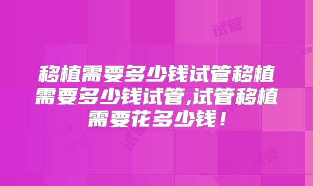 移植需要多少钱试管移植需要多少钱试管,试管移植需要花多少钱!