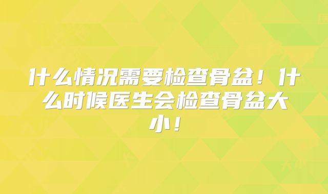 什么情况需要检查骨盆！什么时候医生会检查骨盆大小！