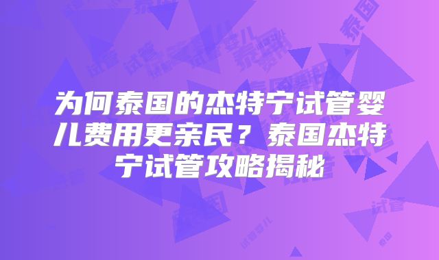 为何泰国的杰特宁试管婴儿费用更亲民？泰国杰特宁试管攻略揭秘