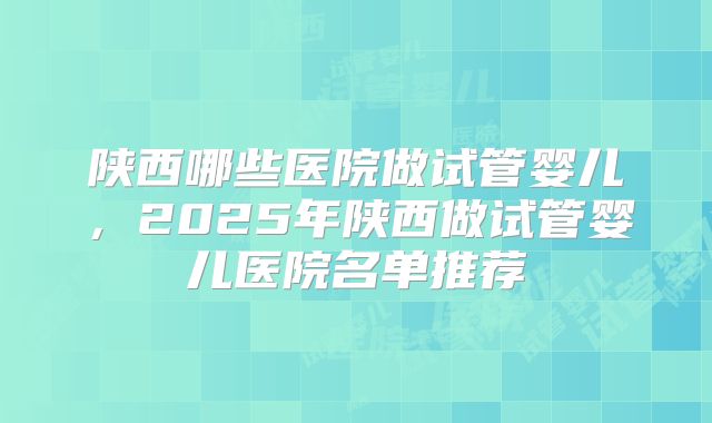 陕西哪些医院做试管婴儿，2025年陕西做试管婴儿医院名单推荐