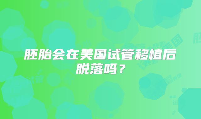 胚胎会在美国试管移植后脱落吗？