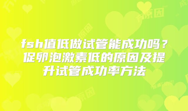 fsh值低做试管能成功吗？促卵泡激素低的原因及提升试管成功率方法
