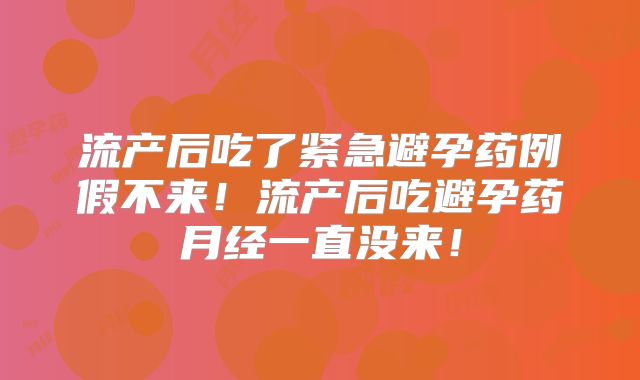 流产后吃了紧急避孕药例假不来！流产后吃避孕药月经一直没来！