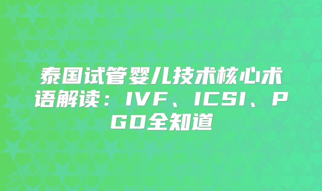 泰国试管婴儿技术核心术语解读：IVF、ICSI、PGD全知道