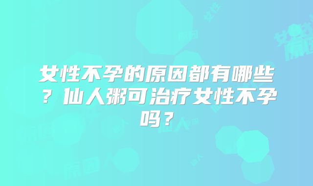 女性不孕的原因都有哪些？仙人粥可治疗女性不孕吗？