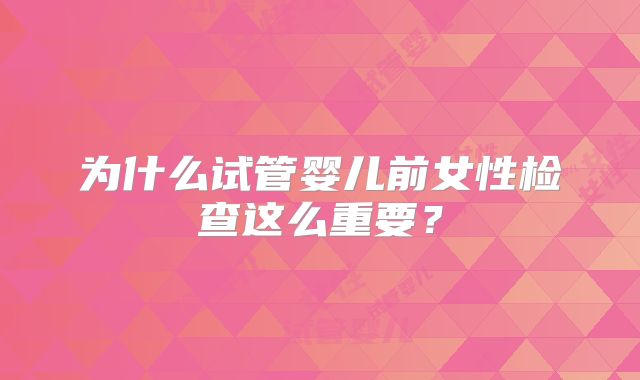 为什么试管婴儿前女性检查这么重要？