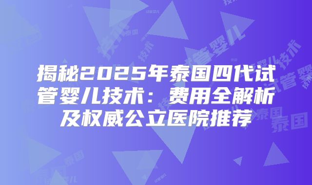揭秘2025年泰国四代试管婴儿技术：费用全解析及权威公立医院推荐