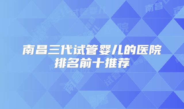 南昌三代试管婴儿的医院排名前十推荐