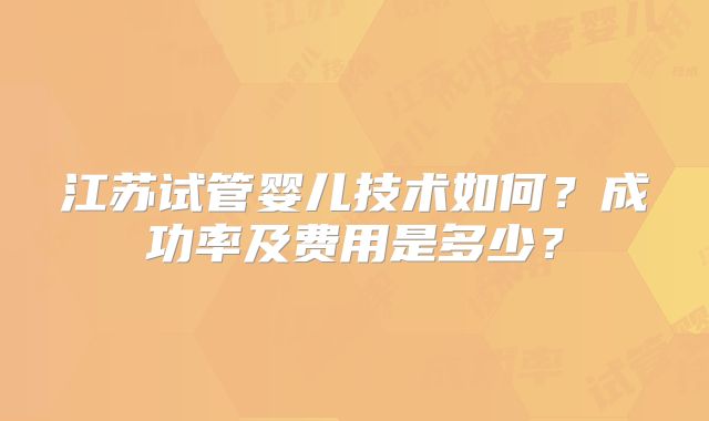 江苏试管婴儿技术如何？成功率及费用是多少？