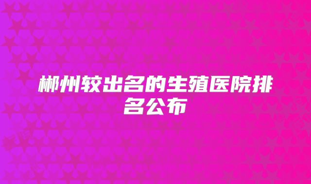 郴州较出名的生殖医院排名公布