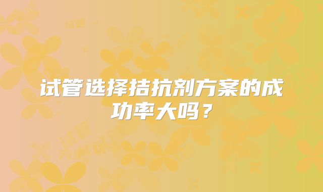 试管选择拮抗剂方案的成功率大吗？