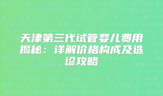 天津第三代试管婴儿费用揭秘：详解价格构成及选诊攻略