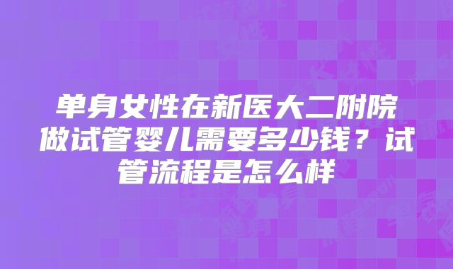 单身女性在新医大二附院做试管婴儿需要多少钱？试管流程是怎么样