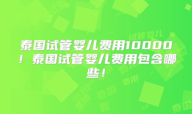 泰国试管婴儿费用10000！泰国试管婴儿费用包含哪些！