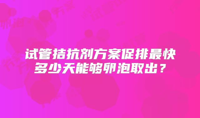 试管拮抗剂方案促排最快多少天能够卵泡取出？