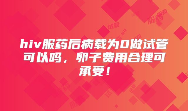 hiv服药后病载为0做试管可以吗,卵子费用合理可承受!