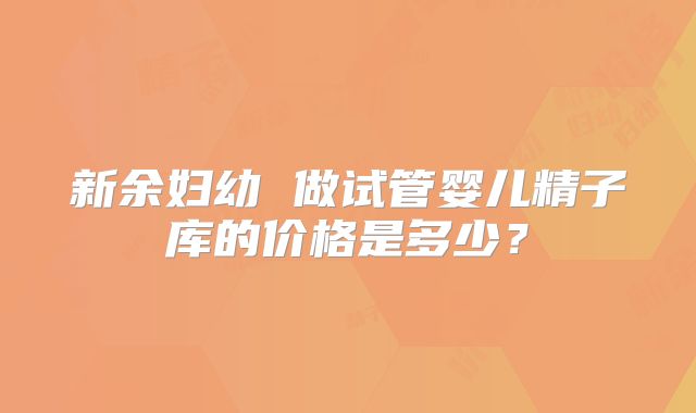 新余妇幼 做试管婴儿精子库的价格是多少？