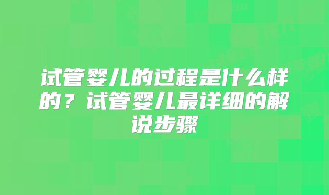试管婴儿的过程是什么样的？试管婴儿最详细的解说步骤