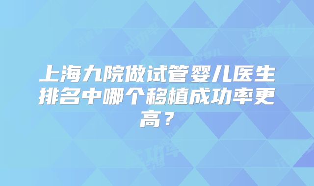 上海九院做试管婴儿医生排名中哪个移植成功率更高?