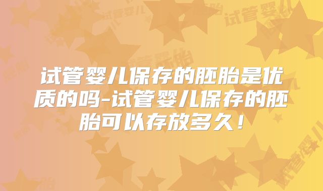 试管婴儿保存的胚胎是优质的吗-试管婴儿保存的胚胎可以存放多久！