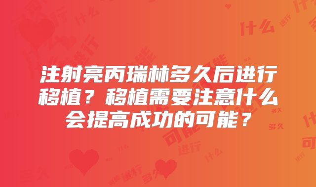 注射亮丙瑞林多久后进行移植?移植需要注意什么会提高成功的可能?