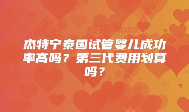 杰特宁泰国试管婴儿成功率高吗？第三代费用划算吗？
