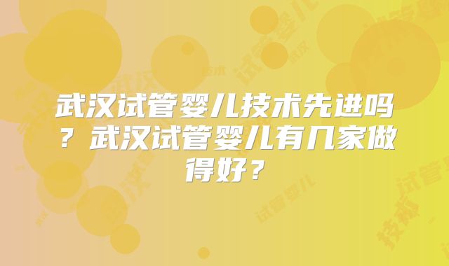 武汉试管婴儿技术先进吗？武汉试管婴儿有几家做得好？