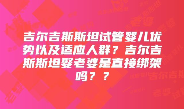 吉尔吉斯斯坦试管婴儿优势以及适应人群？吉尔吉斯斯坦娶老婆是直接绑架吗？？