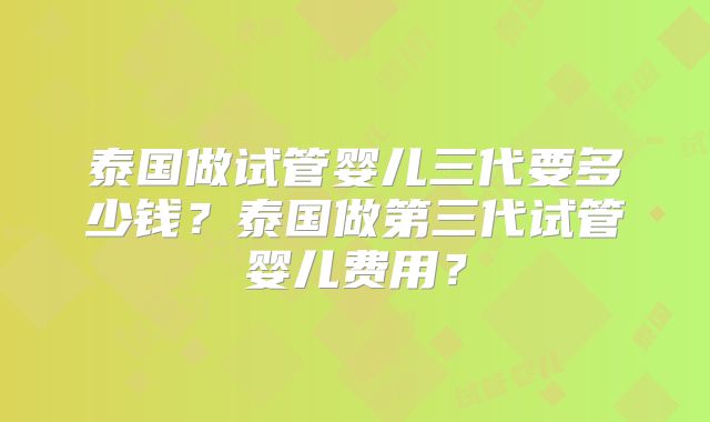 泰国做试管婴儿三代要多少钱？泰国做第三代试管婴儿费用？