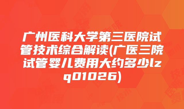广州医科大学第三医院试管技术综合解读(广医三院试管婴儿费用大约多少lzq01026)