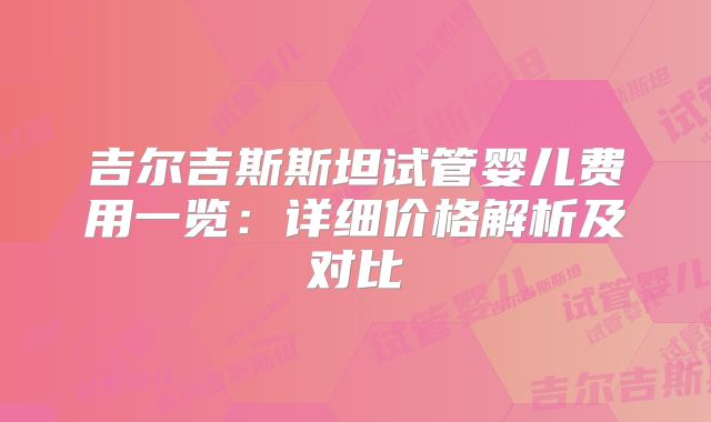 吉尔吉斯斯坦试管婴儿费用一览:详细价格解析及对比
