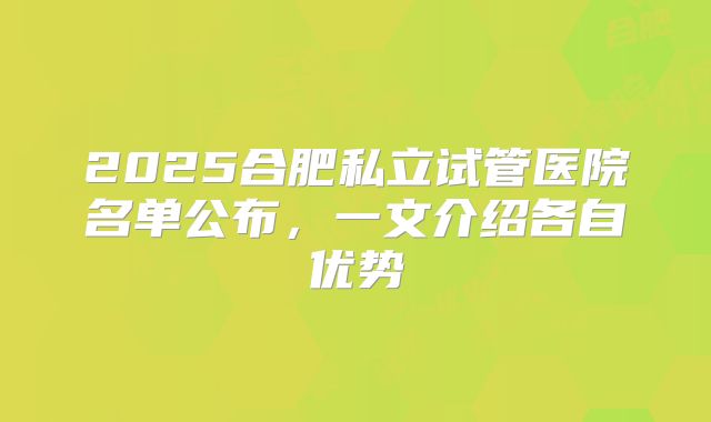 2025合肥私立试管医院名单公布，一文介绍各自优势