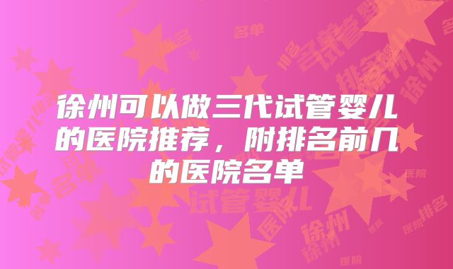 徐州可以做三代试管婴儿的医院推荐，附排名前几的医院名单