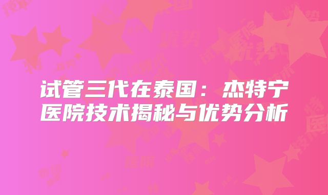 试管三代在泰国：杰特宁医院技术揭秘与优势分析