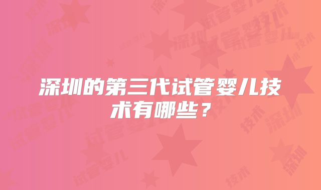 深圳的第三代试管婴儿技术有哪些?