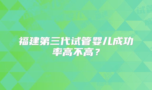 福建第三代试管婴儿成功率高不高？