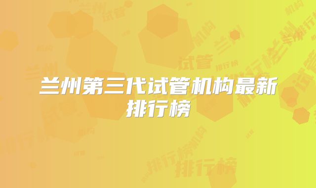 兰州第三代试管机构最新排行榜