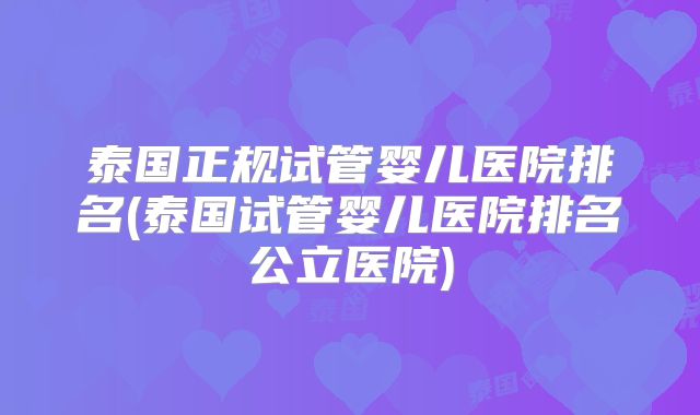 泰国正规试管婴儿医院排名(泰国试管婴儿医院排名公立医院)
