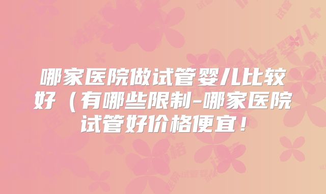 哪家医院做试管婴儿比较好（有哪些限制-哪家医院试管好价格便宜！