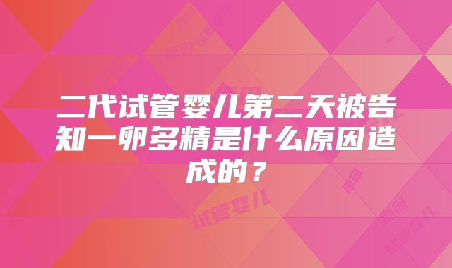 二代试管婴儿第二天被告知一卵多精是什么原因造成的？