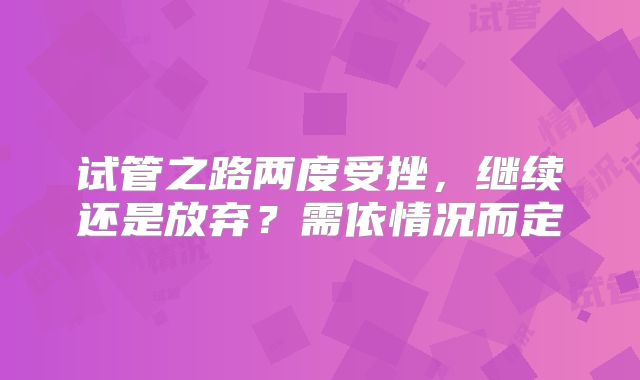 试管之路两度受挫，继续还是放弃？需依情况而定
