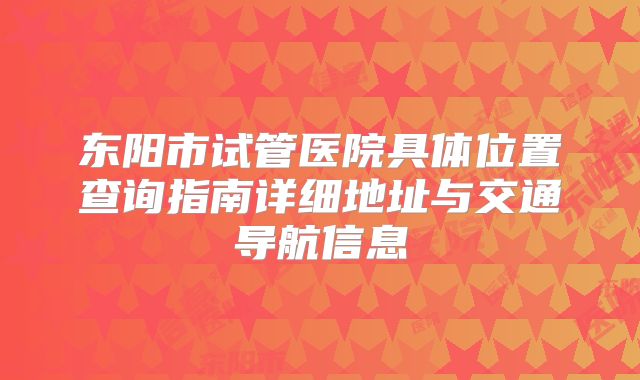 东阳市试管医院具体位置查询指南详细地址与交通导航信息