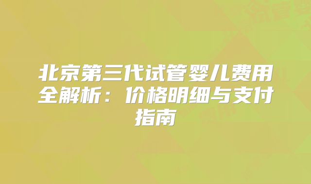 北京第三代试管婴儿费用全解析:价格明细与支付指南