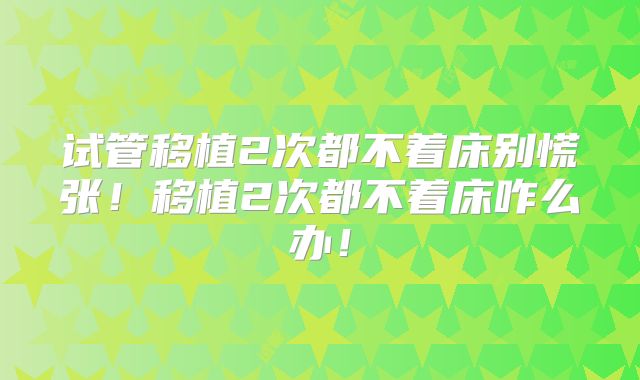 试管移植2次都不着床别慌张！移植2次都不着床咋么办！