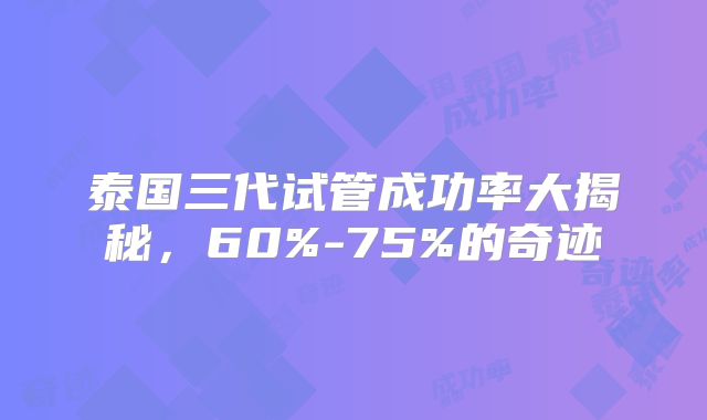 泰国三代试管成功率大揭秘，60%-75%的奇迹