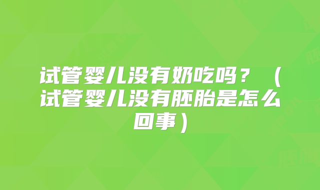 试管婴儿没有奶吃吗？（试管婴儿没有胚胎是怎么回事）