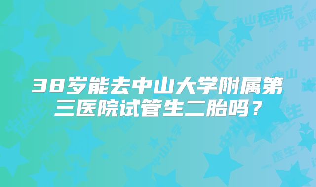 38岁能去中山大学附属第三医院试管生二胎吗?