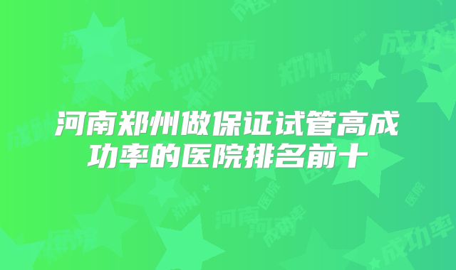 河南郑州做保证试管高成功率的医院排名前十