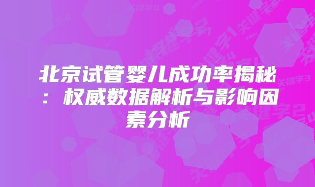 北京试管婴儿成功率揭秘：权威数据解析与影响因素分析